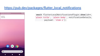 https://pub.dev/packages/ﬂutter_local_notiﬁcations
await flutterLocalNotificationsPlugin.show(id++,
'plain title', 'plain body', notificationDetails,
payload: 'item z');
 