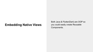 Embedding Native Views
Both Java & Flutter(Dart) are OOP so
you could easily create Reusable
Components.
 