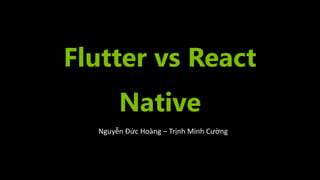 Flutter vs React
Native
Nguyễn Đức Hoàng – Trịnh Minh Cường
 