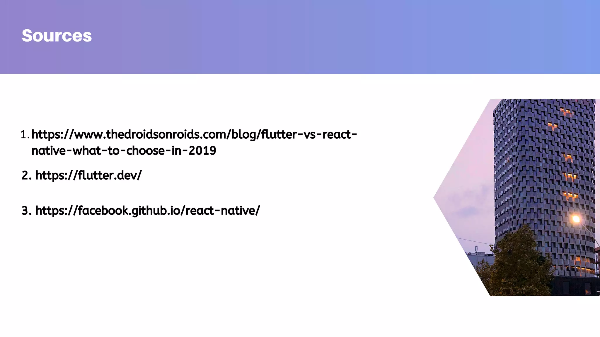 Sources https://www.thedroidsonroids.com/blog/flutter-vs-react- native-what-to-choose-in-2019 1. 2. https://flutter.dev/ 3. https://facebook.github.io/react-native/ 