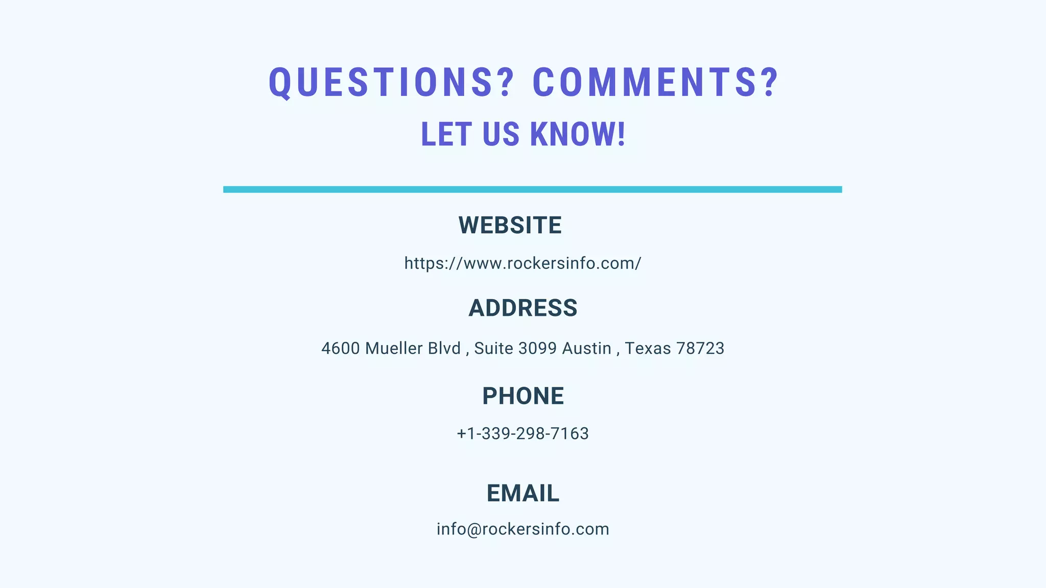 QUESTIONS? COMMENTS? LET US KNOW! 4600 Mueller Blvd , Suite 3099 Austin , Texas 78723 ADDRESS +1-339-298-7163 PHONE info@rockersinfo.com EMAIL WEBSITE https://www.rockersinfo.com/ 