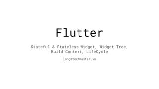 Flutter
Stateful & Stateless Widget, Widget Tree,
Build Context, LifeCycle
long@techmaster.vn
 
