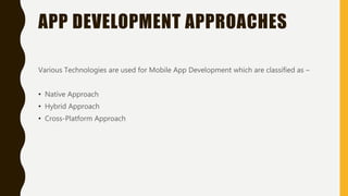 APP DEVELOPMENT APPROACHES
Various Technologies are used for Mobile App Development which are classified as –
• Native Approach
• Hybrid Approach
• Cross-Platform Approach
 