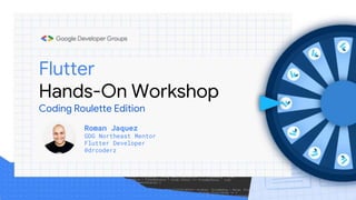 Flutter
Hands-On Workshop
Coding Roulette Edition
Roman Jaquez
GDG Northeast Mentor
Flutter Developer
@drcoderz
 