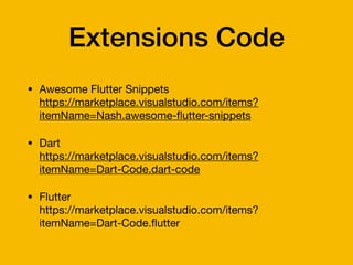 Extensions Code
• Awesome Flutter Snippets 
https://marketplace.visualstudio.com/items?
itemName=Nash.awesome-
fl
utter-snippets

• Dart 
https://marketplace.visualstudio.com/items?
itemName=Dart-Code.dart-code

• Flutter 
https://marketplace.visualstudio.com/items?
itemName=Dart-Code.
fl
utter
 