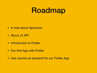Roadmap
• A note about Sponsors

• About J4 API

• Introduction to Flutter

• Our
fi
rst App with Flutter

• Use Joomla as backend for our Flutter App
 