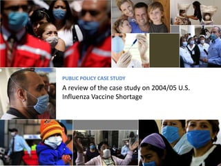 PUBLIC POLICY CASE STUDY
A review of the case study on 2004/05 U.S.
Influenza Vaccine Shortage
 