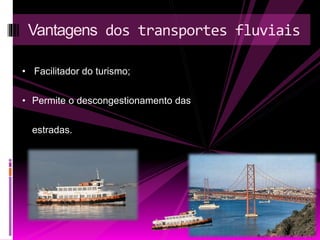 Vantagens dos transportes fluviais 
• Facilitador do turismo; 
• Permite o descongestionamento das 
estradas. 
 