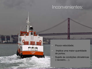 Inconvenientes: 
• Pouca velocidade; 
• Implica uma maior quantidade 
de portos; 
• Sujeito às condições climatéricas 
( nevoeiro,…). 
 