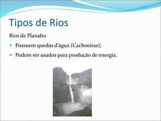 Tipos de Rios
Rios de Planalto
 Possuem quedas d‘água (Cachoeiras);
 Podem ser usados para produção de energia.
 