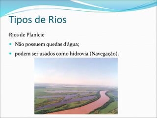 Rios de Planície
 Não possuem quedas d’água;
 podem ser usados como hidrovia (Navegação).
Tipos de Rios
 