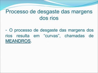 - O processo de desgaste das margens dos
rios resulta em “curvas”, chamadas de
MEANDROS.
Processo de desgaste das margens
dos rios
 