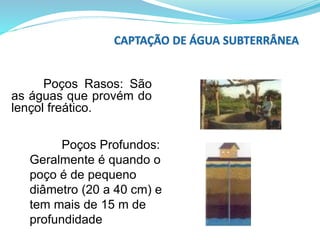 Poços Rasos: São
as águas que provém do
lençol freático.
Poços Profundos:
Geralmente é quando o
poço é de pequeno
diâmetro (20 a 40 cm) e
tem mais de 15 m de
profundidade
http://www.ufrrj.br/institutos/it/de/acidentes/agua1.htm
 