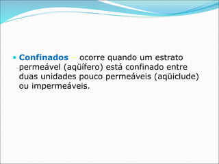  Confinados – ocorre quando um estrato
permeável (aqüífero) está confinado entre
duas unidades pouco permeáveis (aqüiclude)
ou impermeáveis.
 
