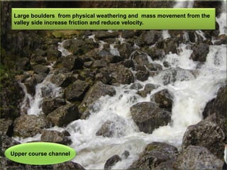Upper course channel
Large boulders from physical weathering and mass movement from the
valley side increase friction and reduce velocity.
 