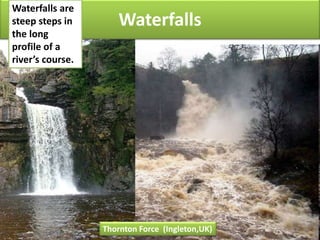 Waterfalls
Thornton Force (Ingleton,UK)
Waterfalls are
steep steps in
the long
profile of a
river’s course.
 