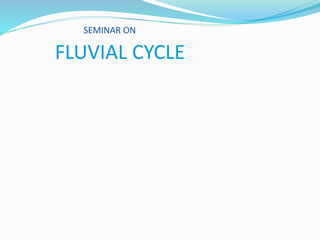 SEMINAR ON
FLUVIAL CYCLE
 