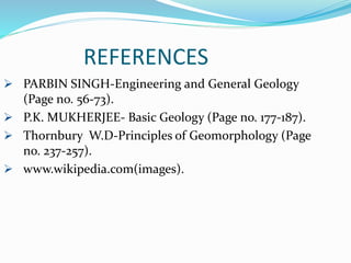 REFERENCES
 PARBIN SINGH-Engineering and General Geology
(Page no. 56-73).
 P.K. MUKHERJEE- Basic Geology (Page no. 177-187).
 Thornbury W.D-Principles of Geomorphology (Page
no. 237-257).
 www.wikipedia.com(images).
 
