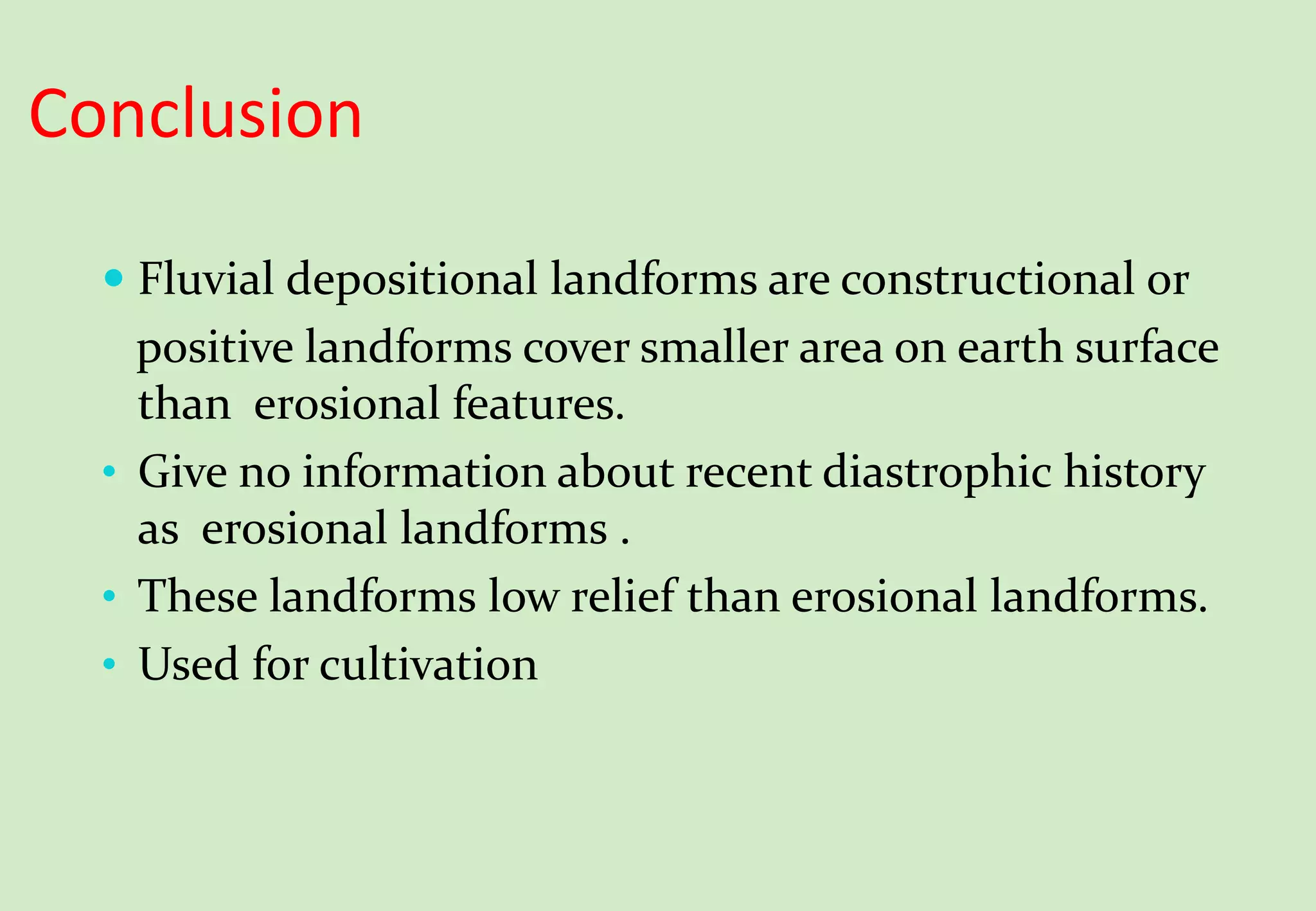 Conclusion
 Fluvial depositional landforms are constructional or
positive landforms cover smaller area on earth surface
than erosional features.
• Give no information about recent diastrophic history
as erosional landforms .
• These landforms low relief than erosional landforms.
• Used for cultivation
 