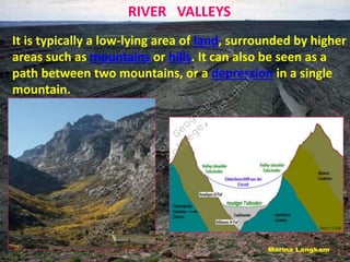 RIVER VALLEYS
It is typically a low-lying area of land, surrounded by higher
areas such as mountains or hills. It can also be seen as a
path between two mountains, or a depression in a single
mountain.
D
e
p
a
r
t
m
e
n
t
o
f
G
e
o
g
r
a
p
h
y
J
a
w
a
h
a
r
l
a
l
N
e
h
r
u
C
o
l
l
e
g
e
,
P
a
s
i
g
h
a
t
 