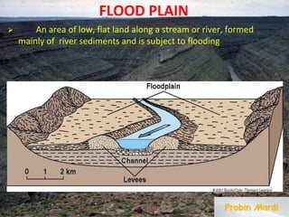 FLOOD PLAIN
⮚ An area of low, flat land along a stream or river, formed
mainly of river sediments and is subject to flooding
 