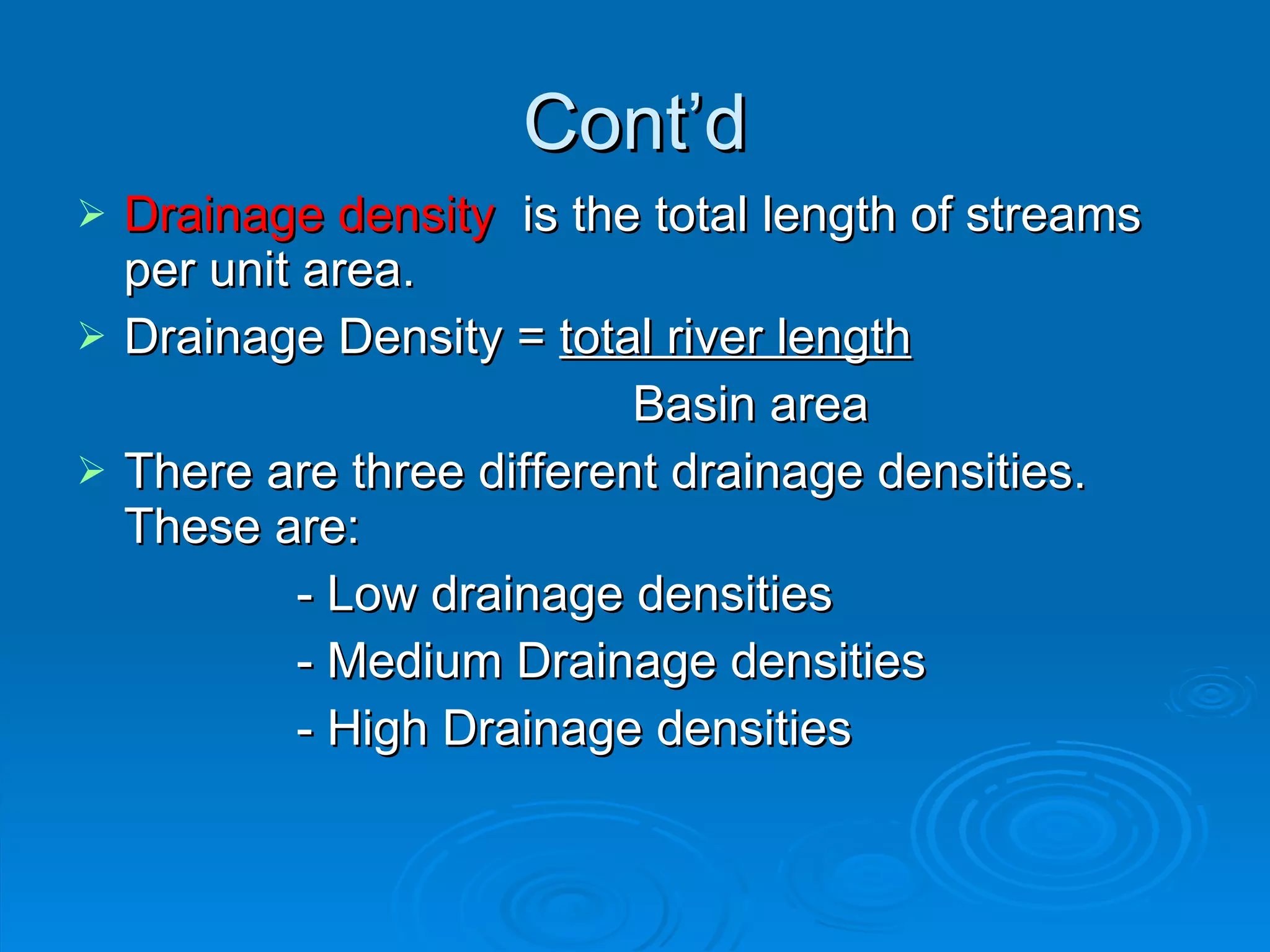 Cont’d Drainage density   is the total length of streams per unit area. Drainage Density =  total river length   Basin area There are three different drainage densities. These are: - Low drainage densities - Medium Drainage densities - High Drainage densities 
