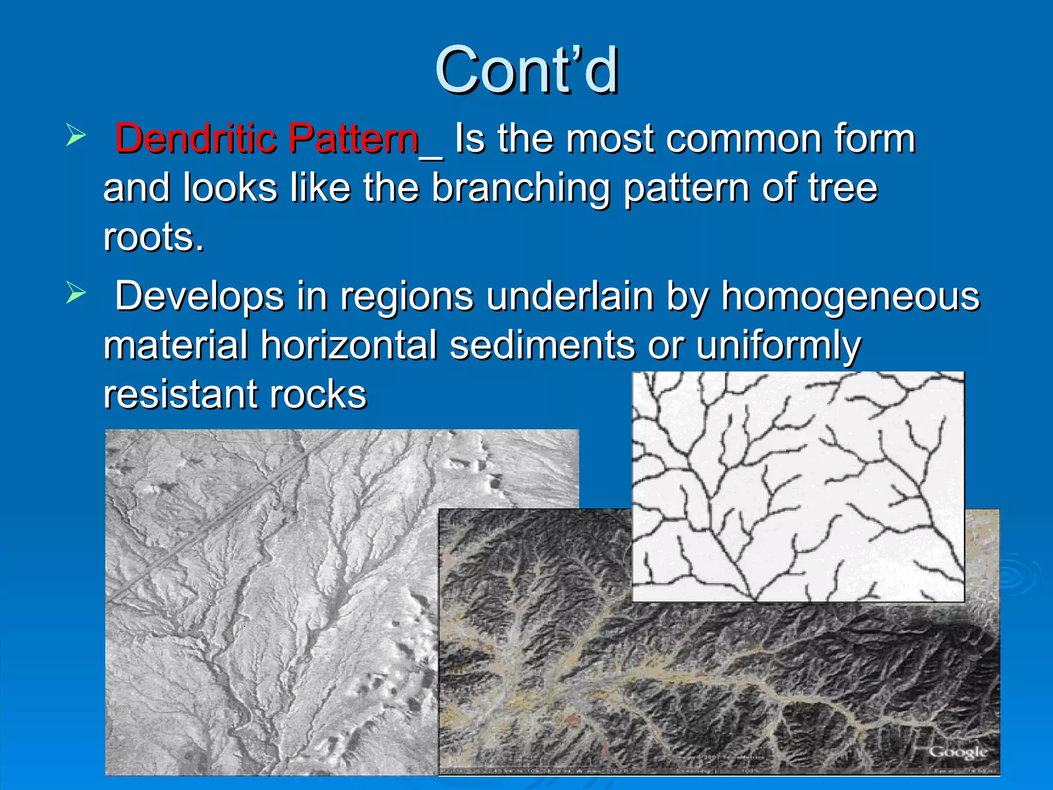 Cont’d Dendritic Pattern _ Is the most common form and looks like the branching pattern of tree roots.  Develops in regions underlain by homogeneous material horizontal sediments or uniformly resistant rocks 