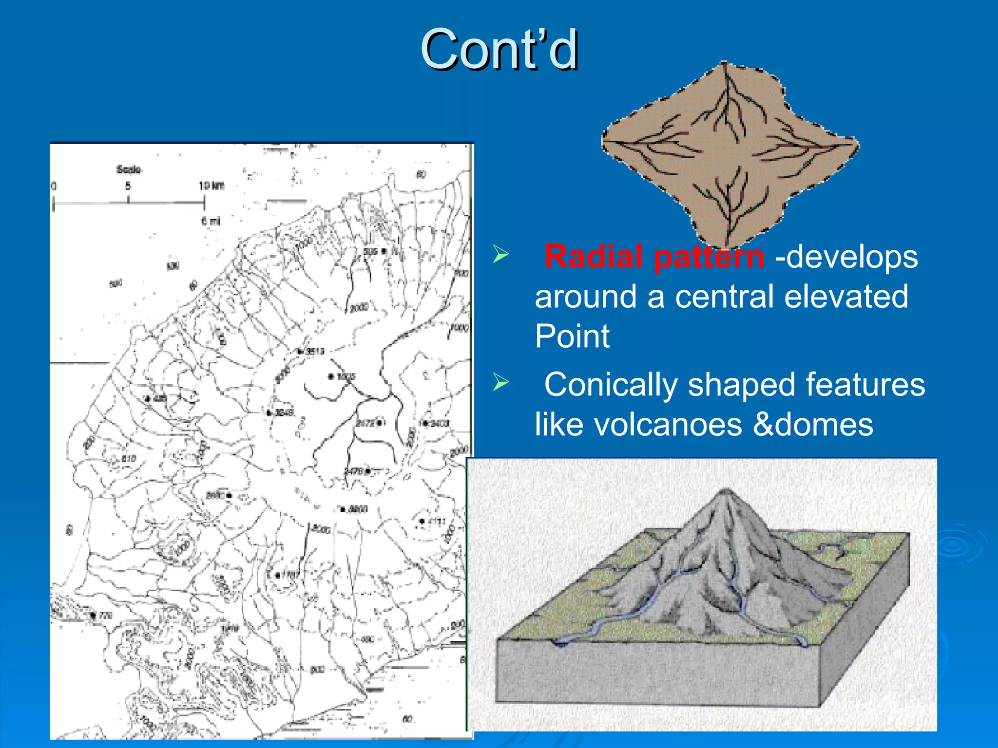 Cont’d Radial pattern  -develops around a central elevated Point Conically shaped features  like volcanoes &domes  