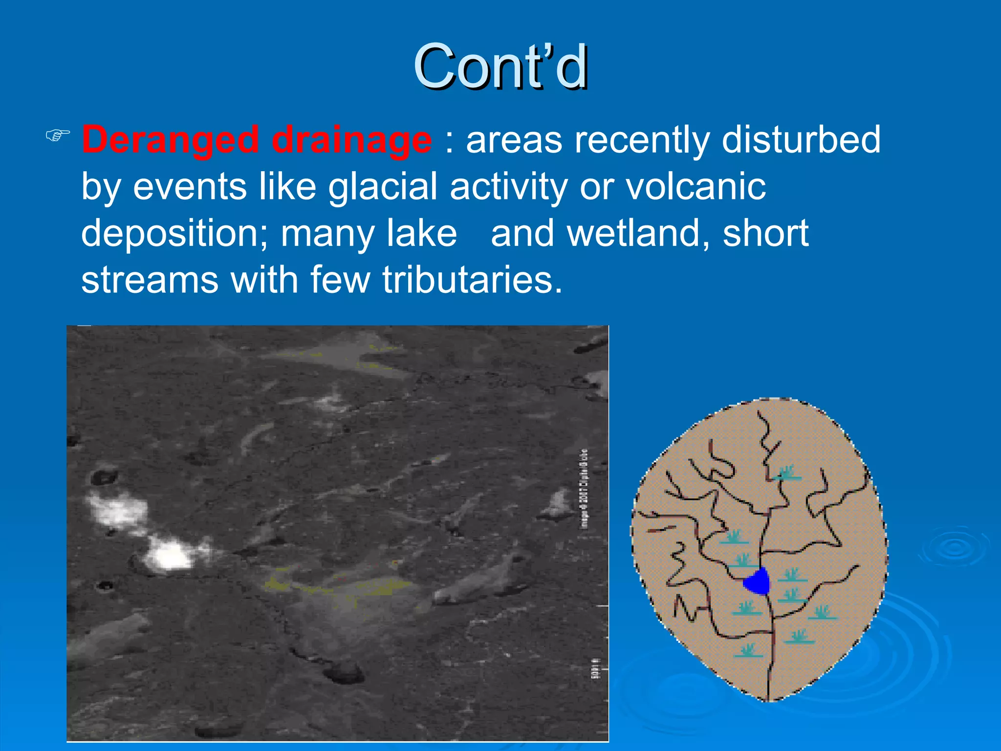 Cont’d Deranged drainage  : areas recently disturbed by events like glacial activity or volcanic deposition; many lake  and wetland, short streams with few tributaries. 