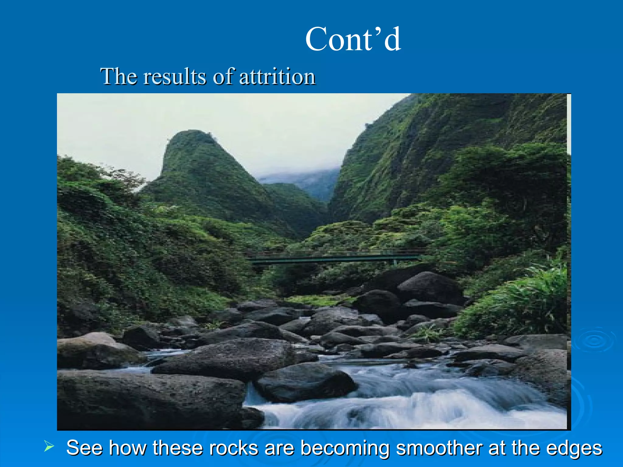 Cont’d See how these rocks are becoming smoother at the edges The results of attrition 