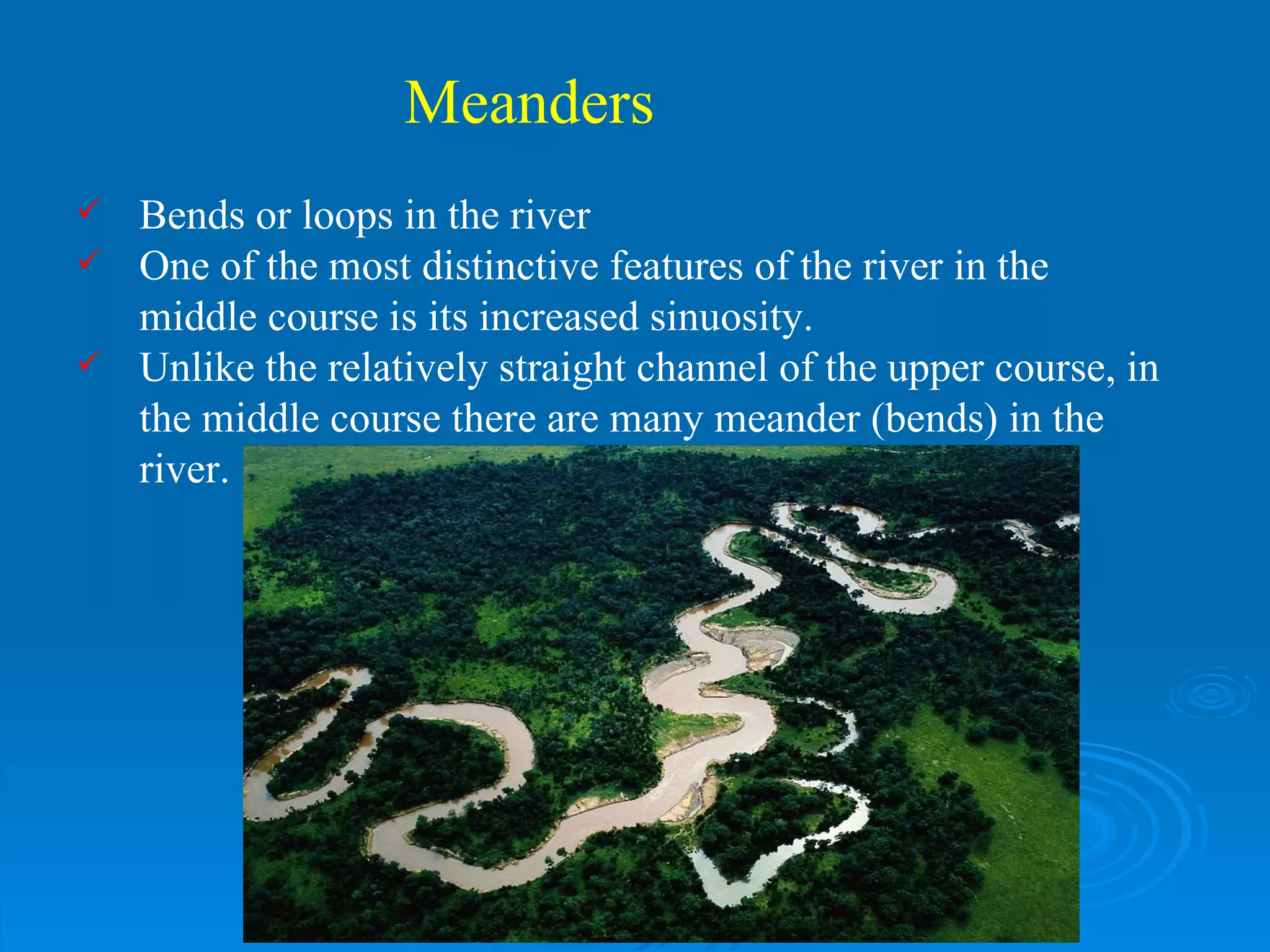 Bends or loops in the river  One of the most distinctive features of the river in the middle course is its increased sinuosity.  Unlike the relatively straight channel of the upper course, in the middle course there are many meander (bends) in the river.  Meanders 
