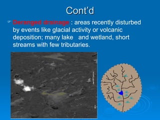 Cont’d Deranged drainage  : areas recently disturbed by events like glacial activity or volcanic deposition; many lake  and wetland, short streams with few tributaries. 