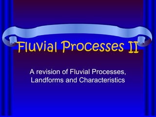 Fluvial Processes II
  A revision of Fluvial Processes,
  Landforms and Characteristics
 