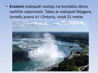 • Erozivni vodopadi nastaju na kontaktu stena
  različite otpornosti. Takav je vodopad Nijagare,
  između jezera Iri i Ontario, visok 51 metar.
 