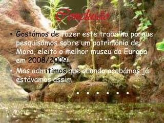 • Gostámos de fazer este trabalho porque
  pesquisámos sobre um património de
  Mora, eleito o melhor museu da Europa
  em 2008/2009.
• Mas admitimos que quando acabámos já

                  ......
  estávamos assim
 
