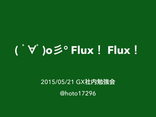 ( ﾟ ﾟ)o彡° Flux！ Flux！
2015/05/21 GX社内勉強会
@hoto17296
 