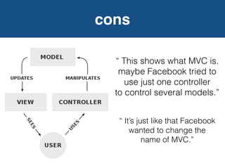 cons
 This shows what MVC is.
maybe Facebook tried to
use just one controller
to control several models.
 Its just like that Facebook
wanted to change the
name of MVC.
 