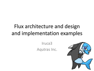 Flux architecture and design
and implementation examples
Iruca3
Aqutras Inc.
 