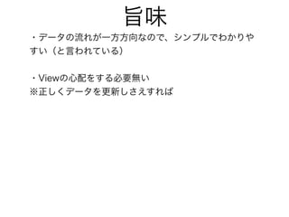 旨味
・データの流れが一方方向なので、シンプルでわかりや
すい（と言われている）
・Viewの心配をする必要無い
※正しくデータを更新しさえすれば
 