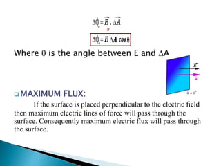 Where  is the angle between E and A.
 MAXIMUM FLUX:
If the surface is placed perpendicular to the electric field
then maximum electric lines of force will pass through the
surface. Consequently maximum electric flux will pass through
the surface.
 