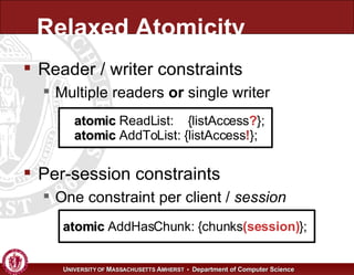 Relaxed Atomicity Reader / writer constraints Multiple readers  or  single writer atomic  ReadList:  {listAccess ? }; atomic  AddToList: {listAccess ! }; Per-session constraints One constraint per client /  session atomic  AddHasChunk: {chunks (session) }; 