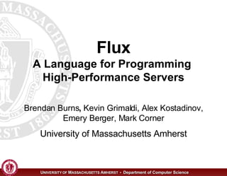 Flux A Language for Programming  High-Performance Servers Brendan Burns ,  Kevin Grimaldi, Alex Kostadinov, Emery Berger, Mark Corner University of Massachusetts Amherst 