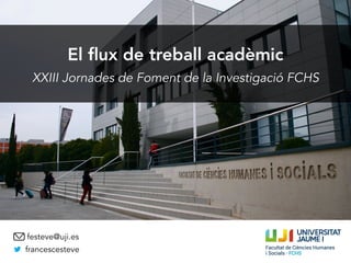 El ﬂux de treball acadèmic
XXIII Jornades de Foment de la Investigació FCHS
francescesteve
festeve@uji.es
 