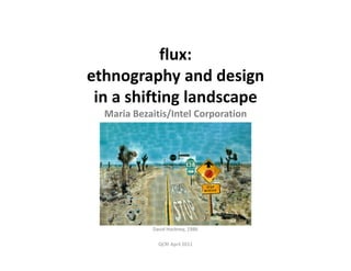 flux:
ethnography and design
 in a shifting landscape
  Maria Bezaitis/Intel Corporation




            David Hockney, 1986

              QCRI April 2011
 