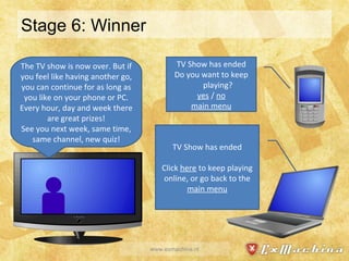 Stage 6: Winner www.exmachina.nl TV Show has ended Do you want to keep playing? yes  /  no main menu TV Show has ended Click  here  to keep playing online, or go back to the  main menu The TV show is now over. But if you feel like having another go, you can continue for as long as you like on your phone or PC. Every hour, day and week there are great prizes! See you next week, same time, same channel, new quiz! 