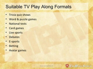 Suitable TV Play Along Formats Trivia quiz shows Word & puzzle games National tests Card games Live sports Debates E-sports Betting Avatar games www.exmachina.nl 