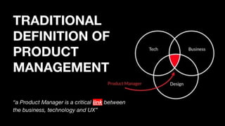 TRADITIONAL
DEFINITION OF
PRODUCT
MANAGEMENT
“a Product Manager is a critical link between
the business, technology and UX”
 