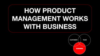 HOW PRODUCT
MANAGEMENT WORKS
WITH BUSINESS
 