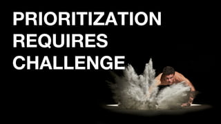 PRIORITIZATION
REQUIRES
CHALLENGE
 