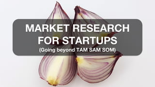 MARKET RESEARCH
FOR STARTUPS
(Going beyond TAM SAM SOM)
 